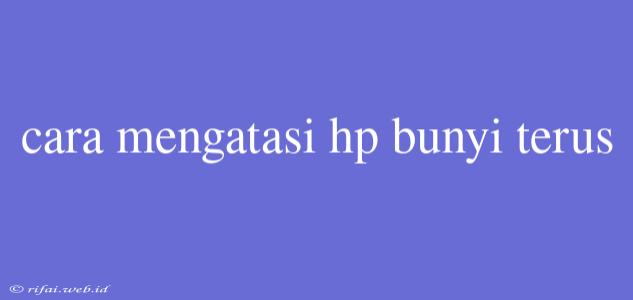 Cara Mengatasi Hp Bunyi Terus