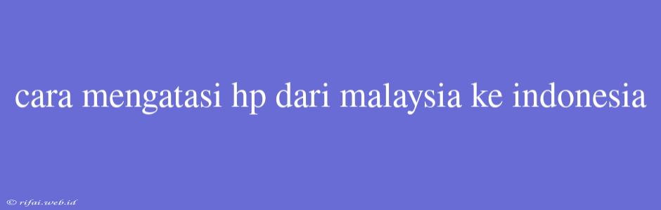 Cara Mengatasi Hp Dari Malaysia Ke Indonesia