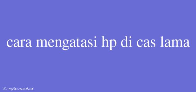 Cara Mengatasi Hp Di Cas Lama