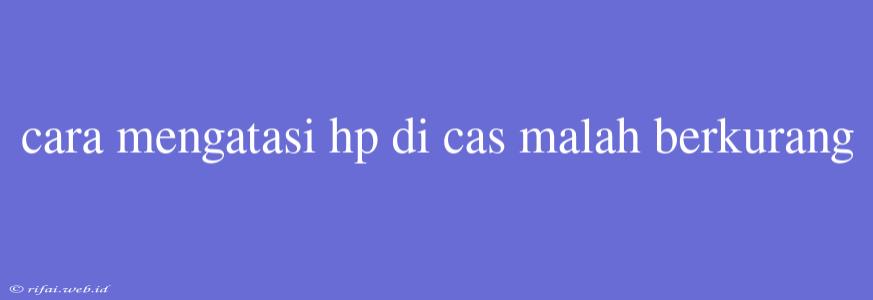 Cara Mengatasi Hp Di Cas Malah Berkurang