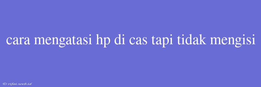 Cara Mengatasi Hp Di Cas Tapi Tidak Mengisi