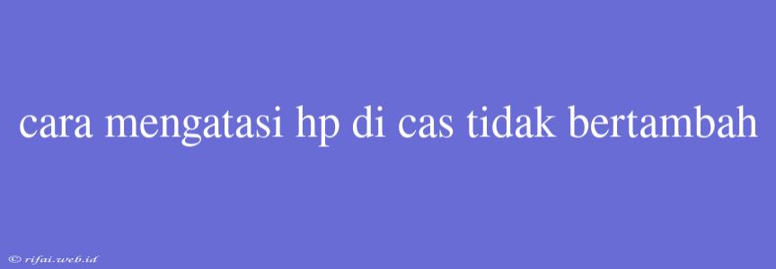 Cara Mengatasi Hp Di Cas Tidak Bertambah