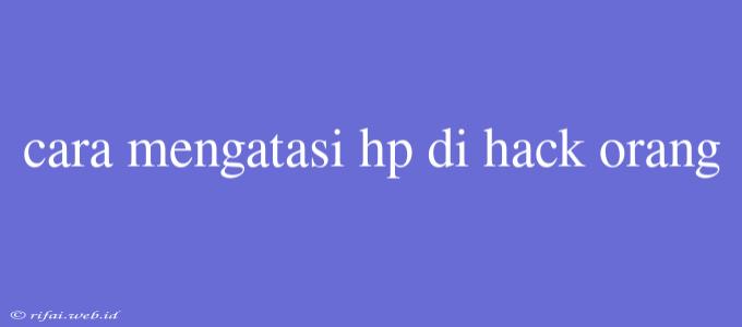 Cara Mengatasi Hp Di Hack Orang