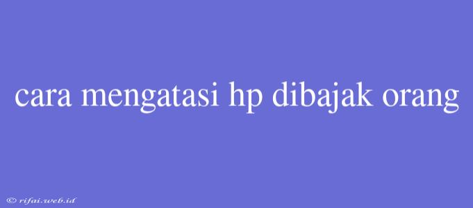 Cara Mengatasi Hp Dibajak Orang