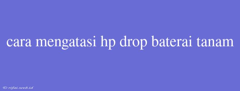 Cara Mengatasi Hp Drop Baterai Tanam