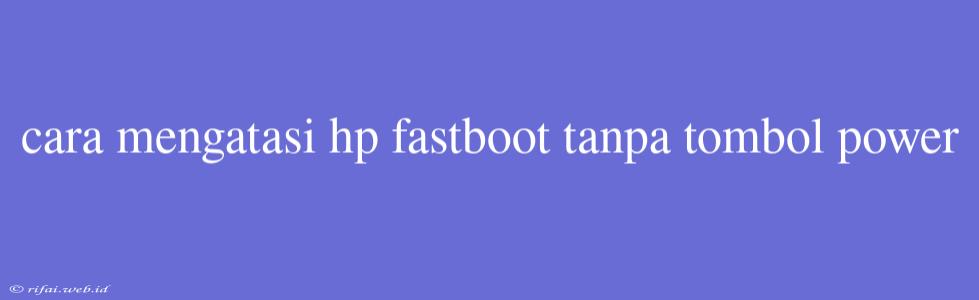 Cara Mengatasi Hp Fastboot Tanpa Tombol Power