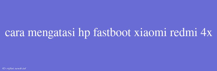 Cara Mengatasi Hp Fastboot Xiaomi Redmi 4x