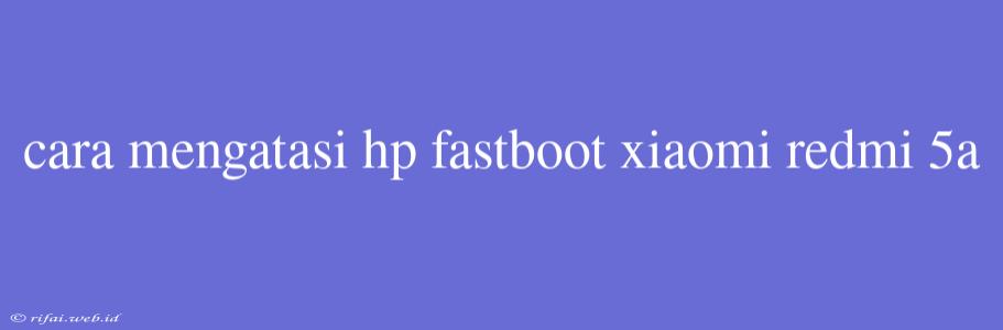 Cara Mengatasi Hp Fastboot Xiaomi Redmi 5a