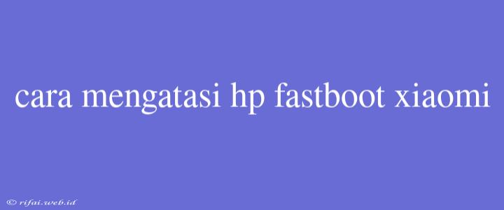 Cara Mengatasi Hp Fastboot Xiaomi