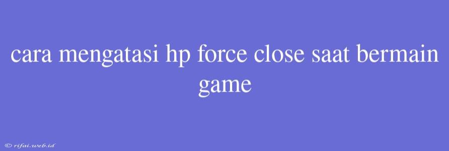 Cara Mengatasi Hp Force Close Saat Bermain Game