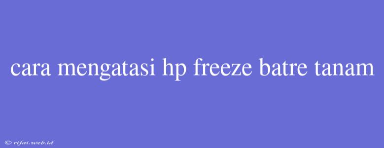 Cara Mengatasi Hp Freeze Batre Tanam