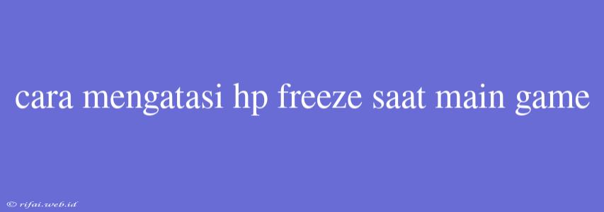 Cara Mengatasi Hp Freeze Saat Main Game