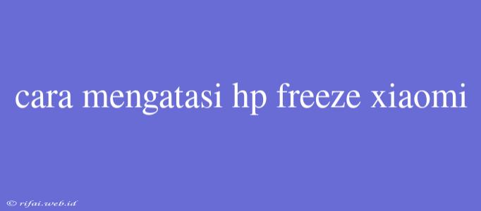 Cara Mengatasi Hp Freeze Xiaomi