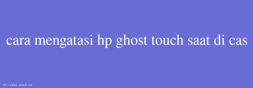 Cara Mengatasi Hp Ghost Touch Saat Di Cas