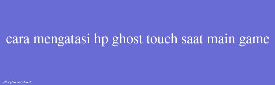 Cara Mengatasi Hp Ghost Touch Saat Main Game