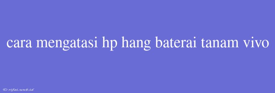 Cara Mengatasi Hp Hang Baterai Tanam Vivo