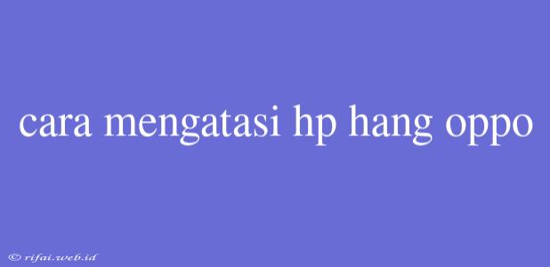 Cara Mengatasi Hp Hang Oppo