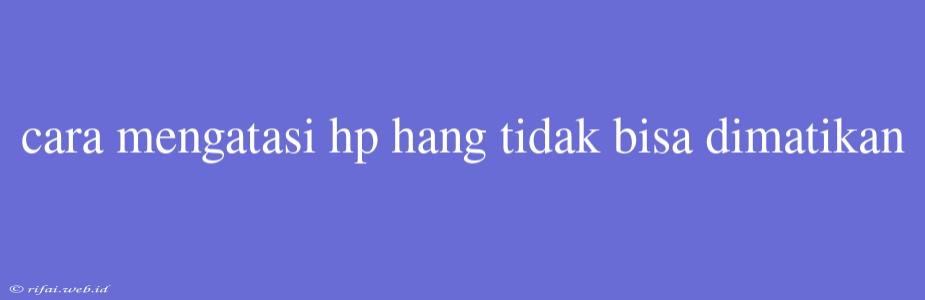 Cara Mengatasi Hp Hang Tidak Bisa Dimatikan