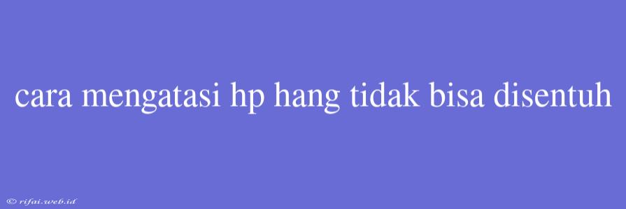 Cara Mengatasi Hp Hang Tidak Bisa Disentuh