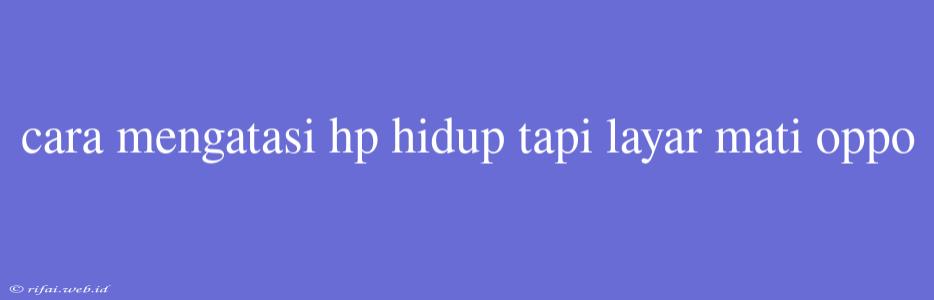 Cara Mengatasi Hp Hidup Tapi Layar Mati Oppo