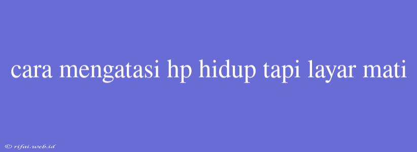 Cara Mengatasi Hp Hidup Tapi Layar Mati