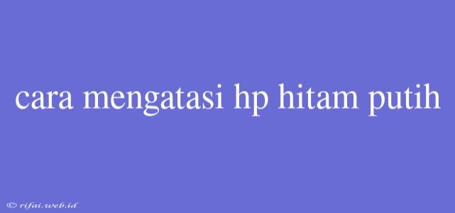 Cara Mengatasi Hp Hitam Putih