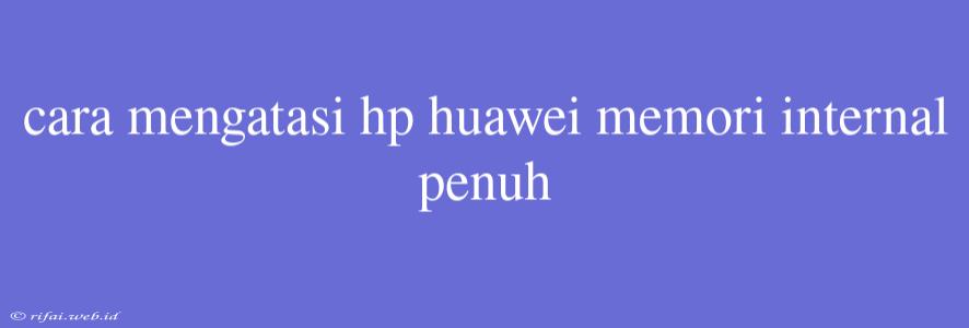 Cara Mengatasi Hp Huawei Memori Internal Penuh