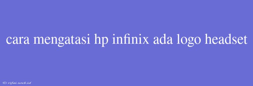 Cara Mengatasi Hp Infinix Ada Logo Headset