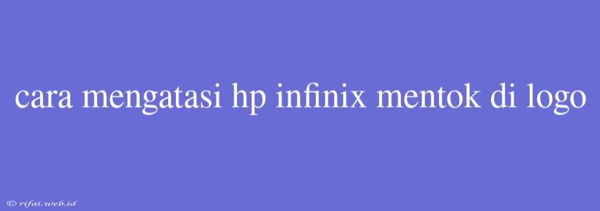 Cara Mengatasi Hp Infinix Mentok Di Logo