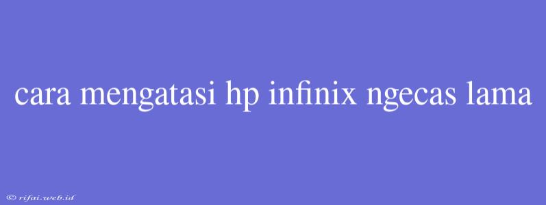 Cara Mengatasi Hp Infinix Ngecas Lama