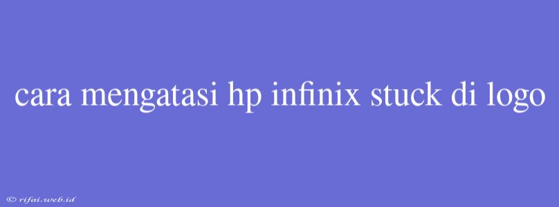 Cara Mengatasi Hp Infinix Stuck Di Logo