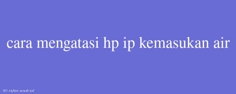 Cara Mengatasi Hp Ip Kemasukan Air