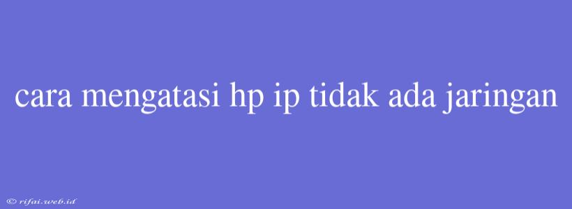 Cara Mengatasi Hp Ip Tidak Ada Jaringan