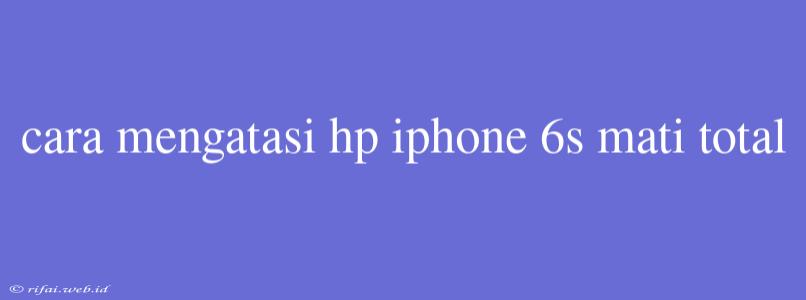 Cara Mengatasi Hp Iphone 6s Mati Total