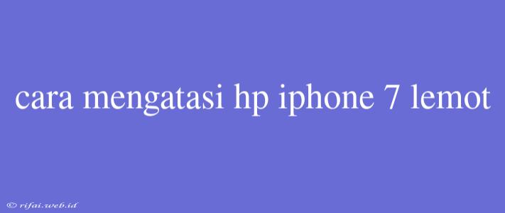 Cara Mengatasi Hp Iphone 7 Lemot