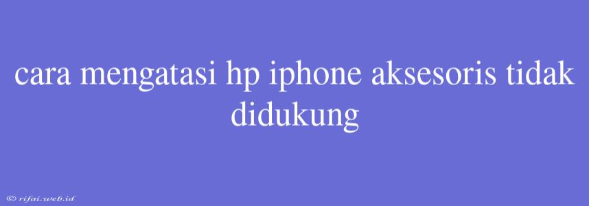 Cara Mengatasi Hp Iphone Aksesoris Tidak Didukung