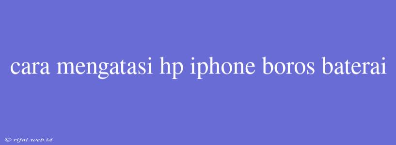 Cara Mengatasi Hp Iphone Boros Baterai