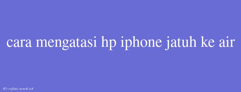 Cara Mengatasi Hp Iphone Jatuh Ke Air