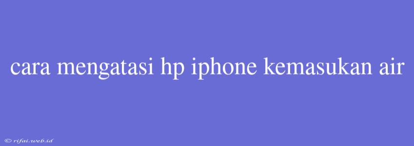 Cara Mengatasi Hp Iphone Kemasukan Air