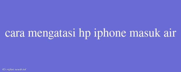 Cara Mengatasi Hp Iphone Masuk Air