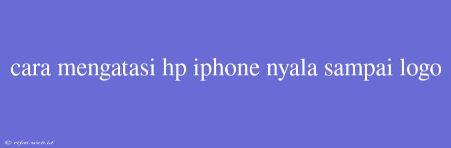 Cara Mengatasi Hp Iphone Nyala Sampai Logo