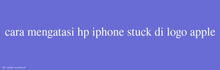 Cara Mengatasi Hp Iphone Stuck Di Logo Apple