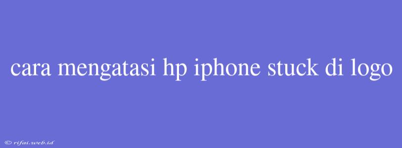 Cara Mengatasi Hp Iphone Stuck Di Logo