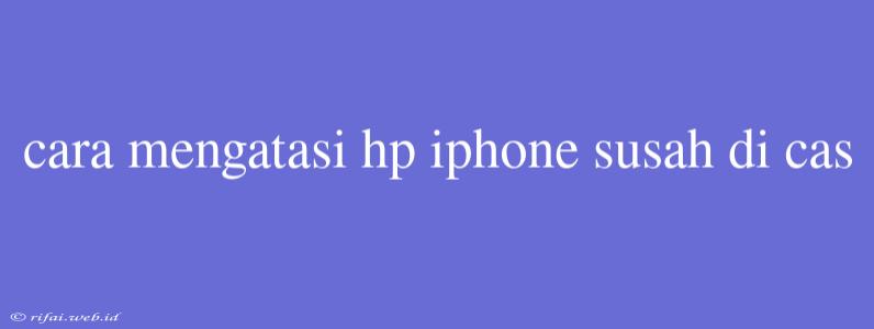 Cara Mengatasi Hp Iphone Susah Di Cas