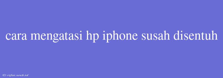 Cara Mengatasi Hp Iphone Susah Disentuh