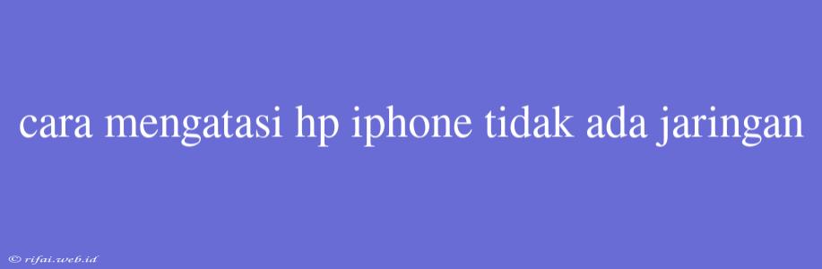 Cara Mengatasi Hp Iphone Tidak Ada Jaringan