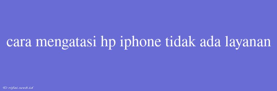 Cara Mengatasi Hp Iphone Tidak Ada Layanan