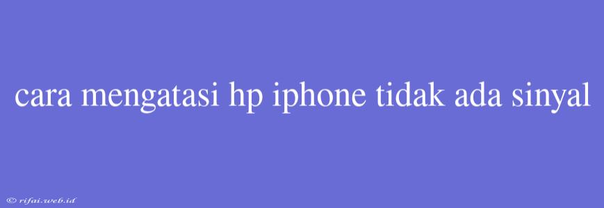 Cara Mengatasi Hp Iphone Tidak Ada Sinyal