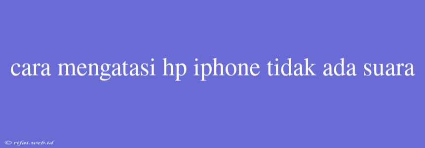 Cara Mengatasi Hp Iphone Tidak Ada Suara