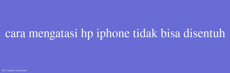 Cara Mengatasi Hp Iphone Tidak Bisa Disentuh